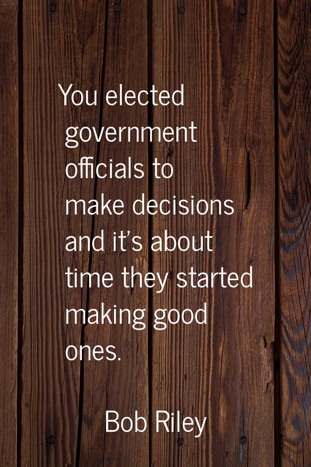 You elected government officials to make decisions and it's about time they started making good one