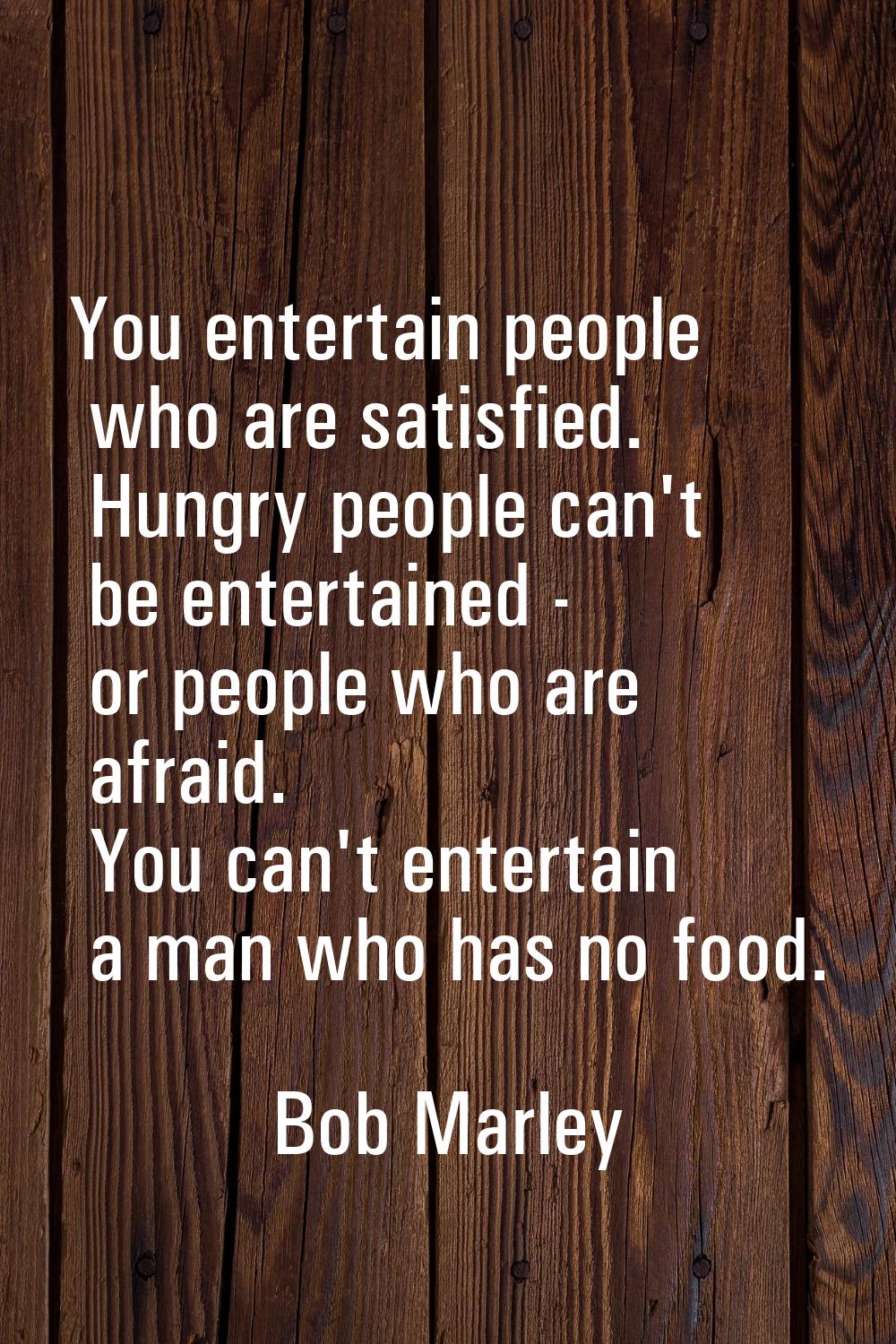You entertain people who are satisfied. Hungry people can't be entertained - or people who are afra