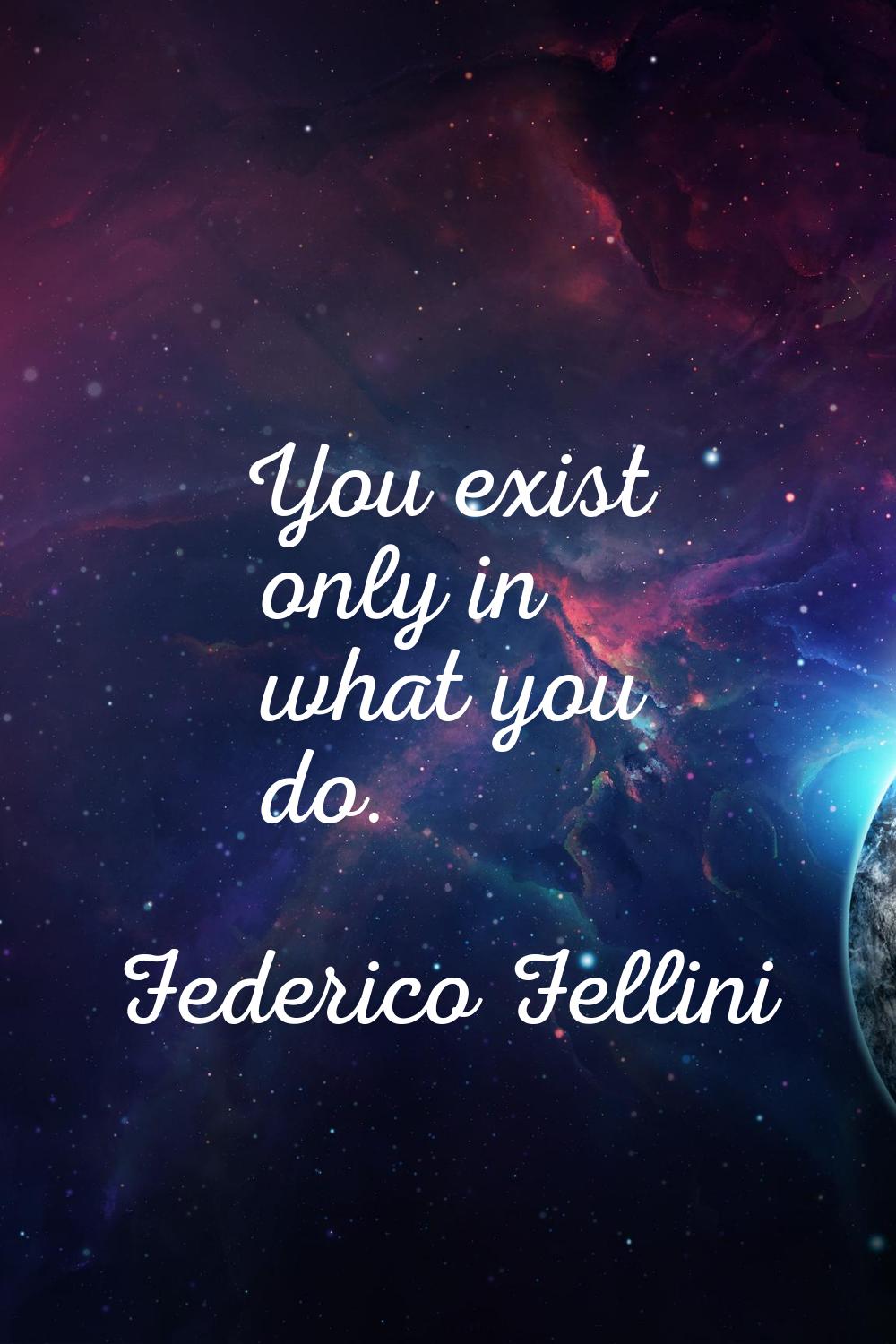 You exist only in what you do.