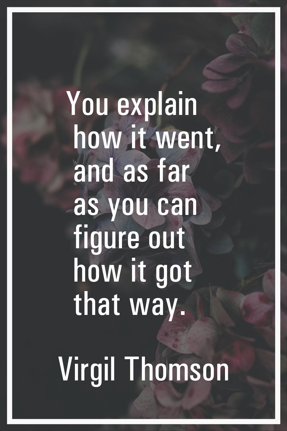 You explain how it went, and as far as you can figure out how it got that way.