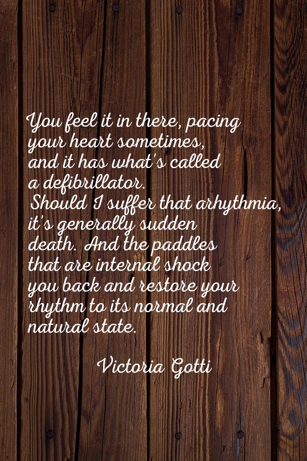 You feel it in there, pacing your heart sometimes, and it has what's called a defibrillator. Should
