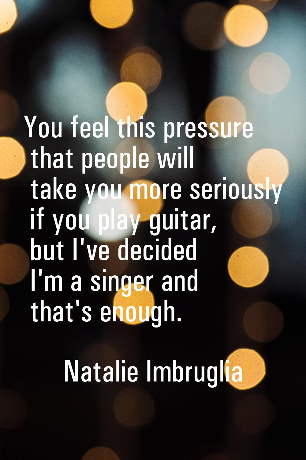 You feel this pressure that people will take you more seriously if you play guitar, but I've decide