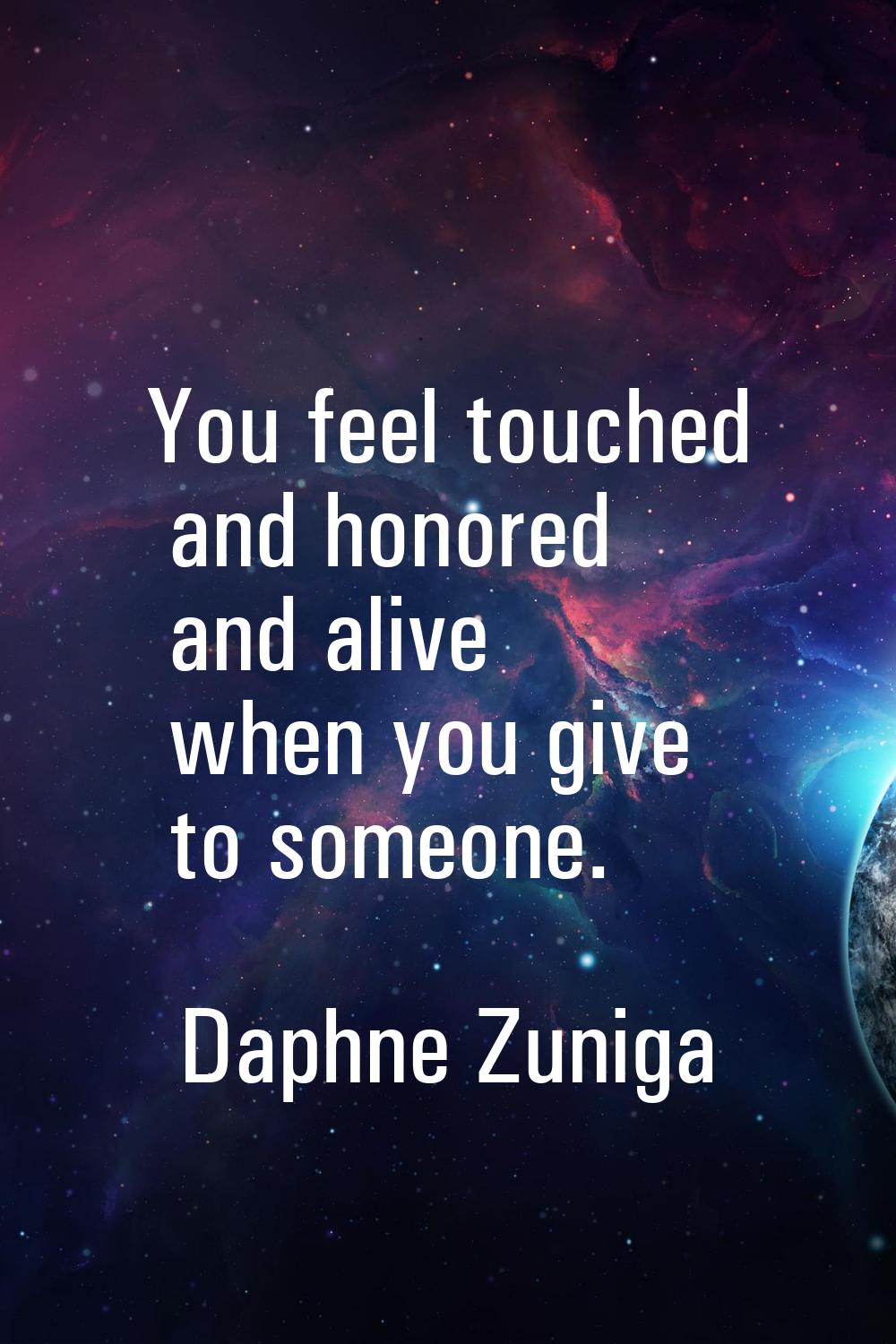 You feel touched and honored and alive when you give to someone.