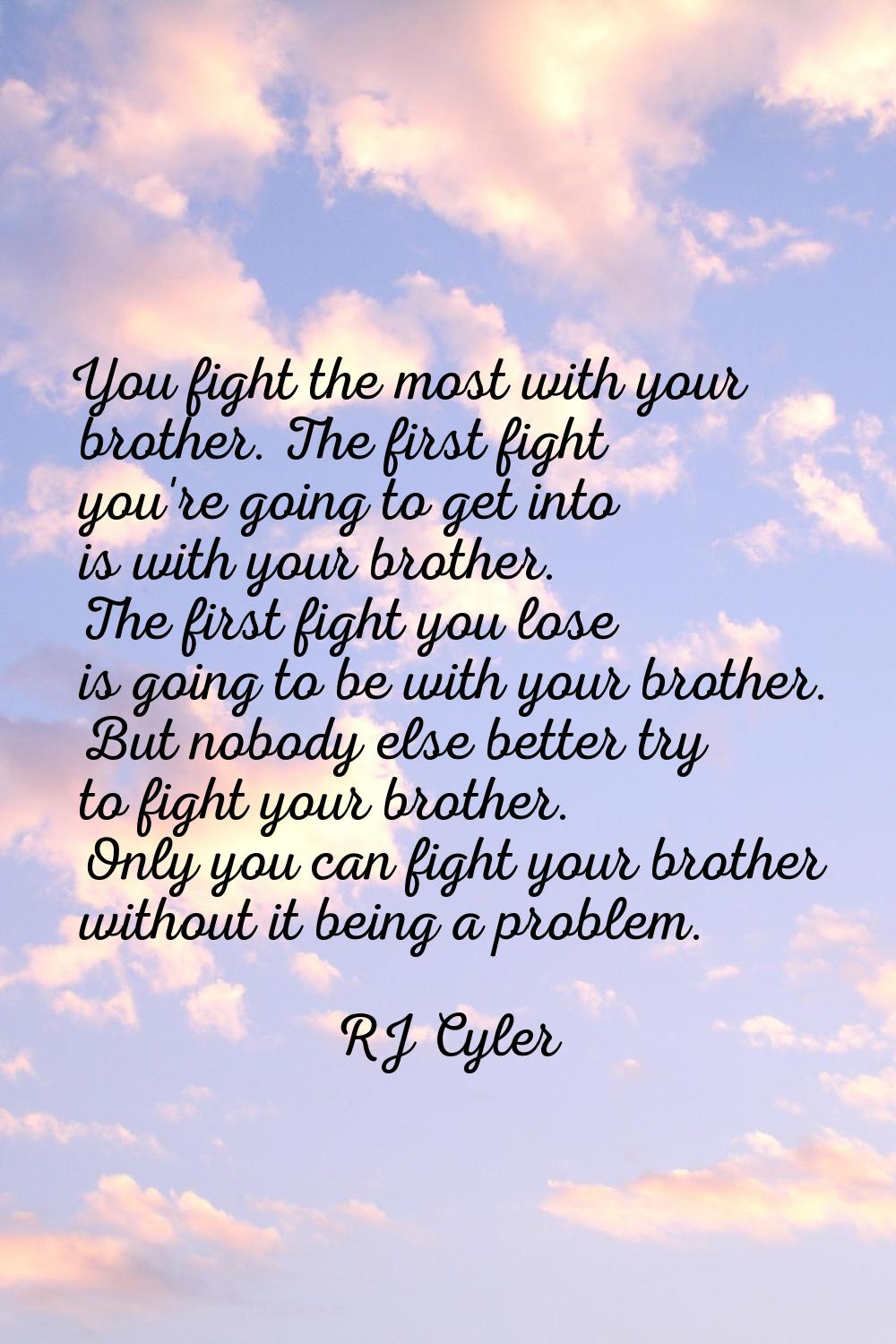 You fight the most with your brother. The first fight you're going to get into is with your brother