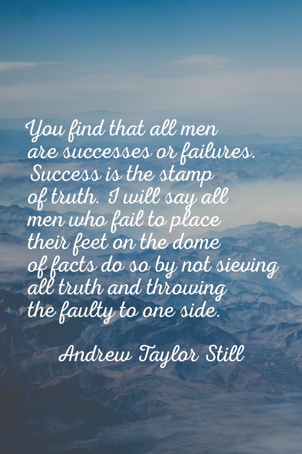 You find that all men are successes or failures. Success is the stamp of truth. I will say all men 