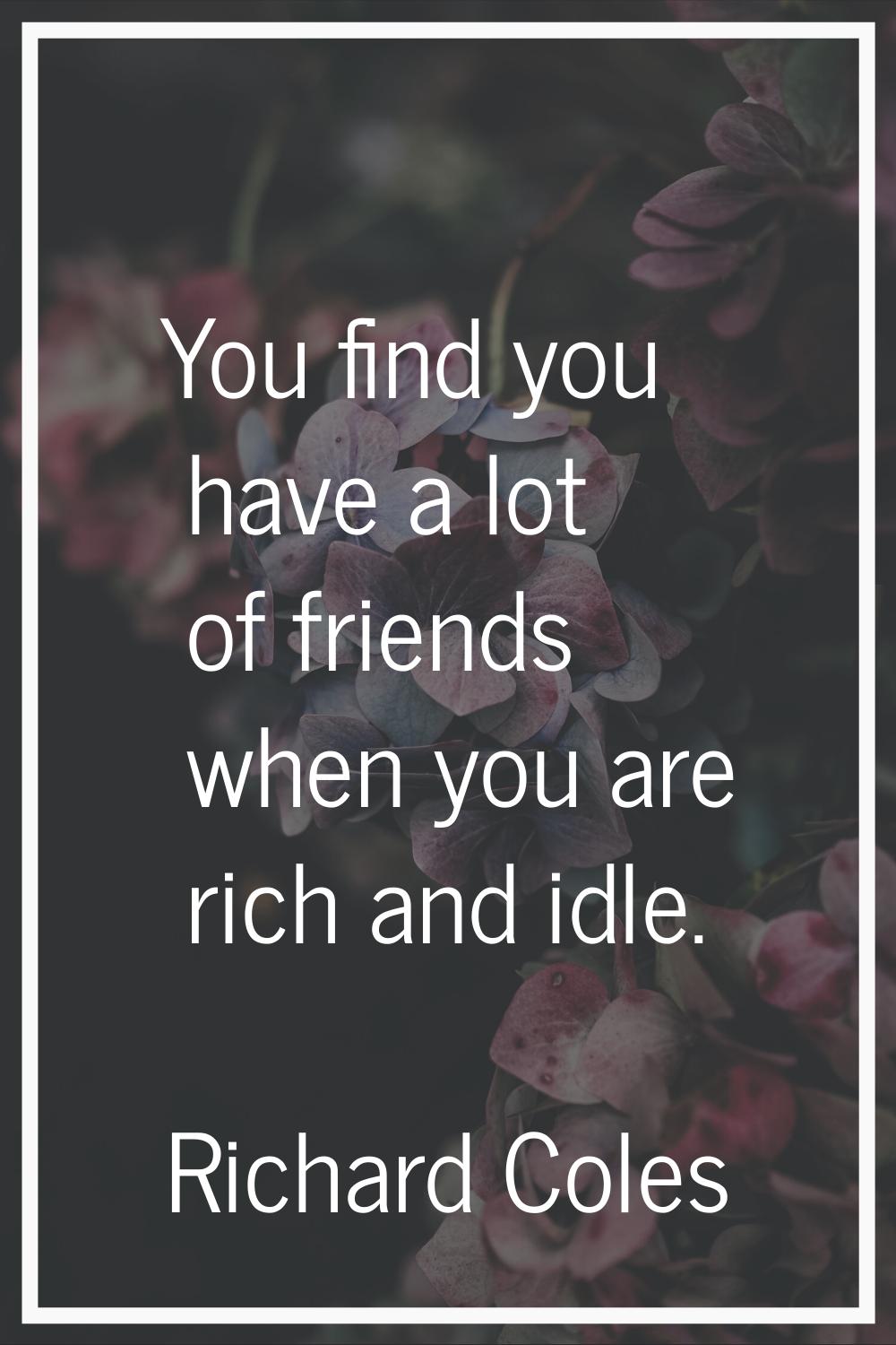 You find you have a lot of friends when you are rich and idle.