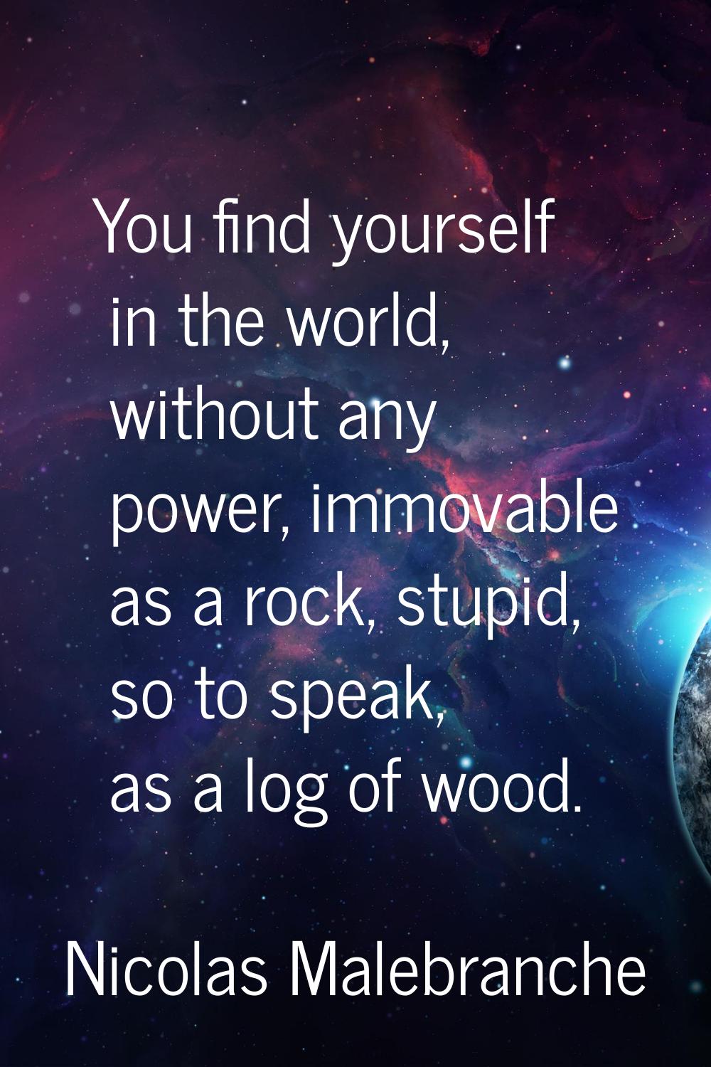 You find yourself in the world, without any power, immovable as a rock, stupid, so to speak, as a l