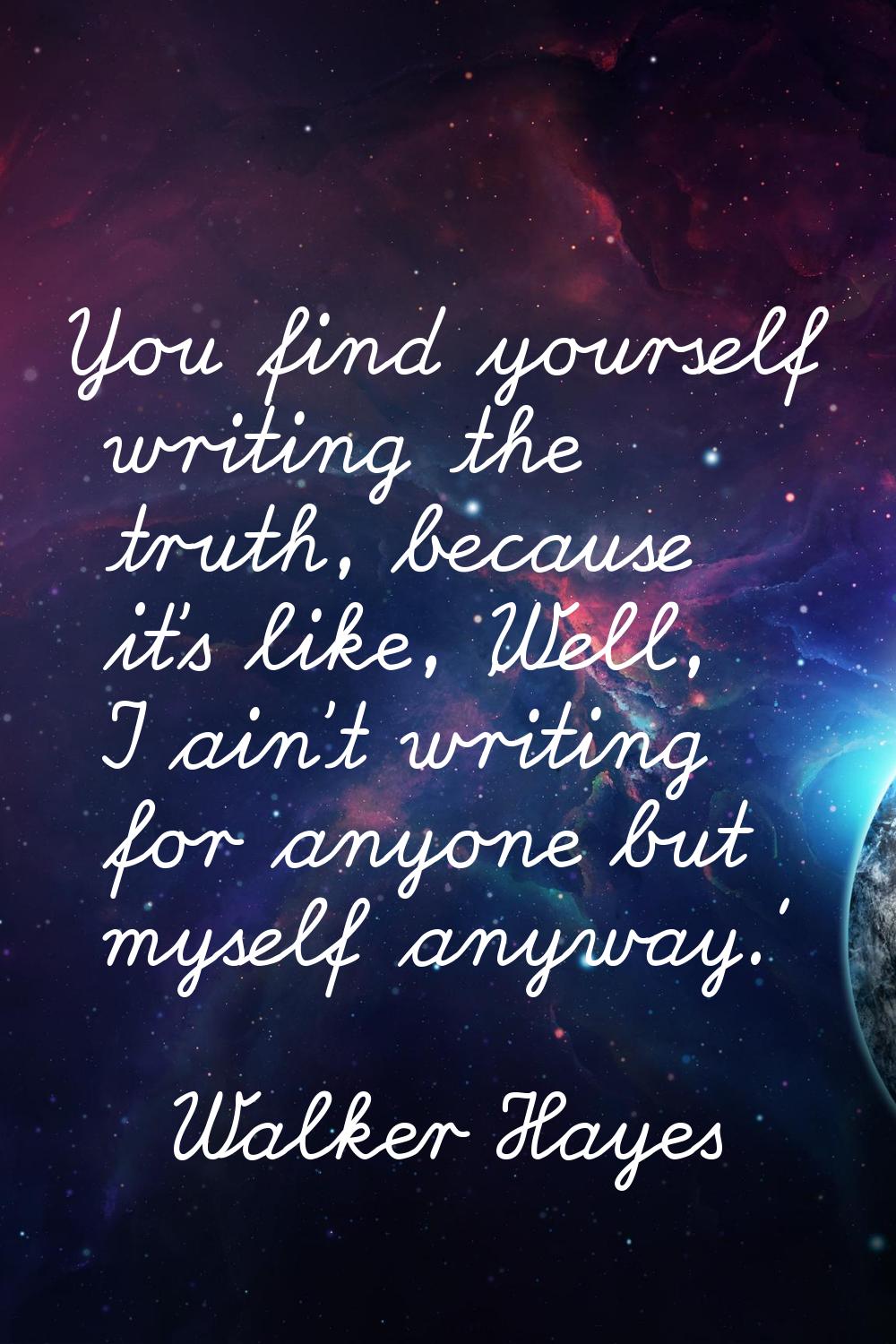 You find yourself writing the truth, because it's like, 'Well, I ain't writing for anyone but mysel