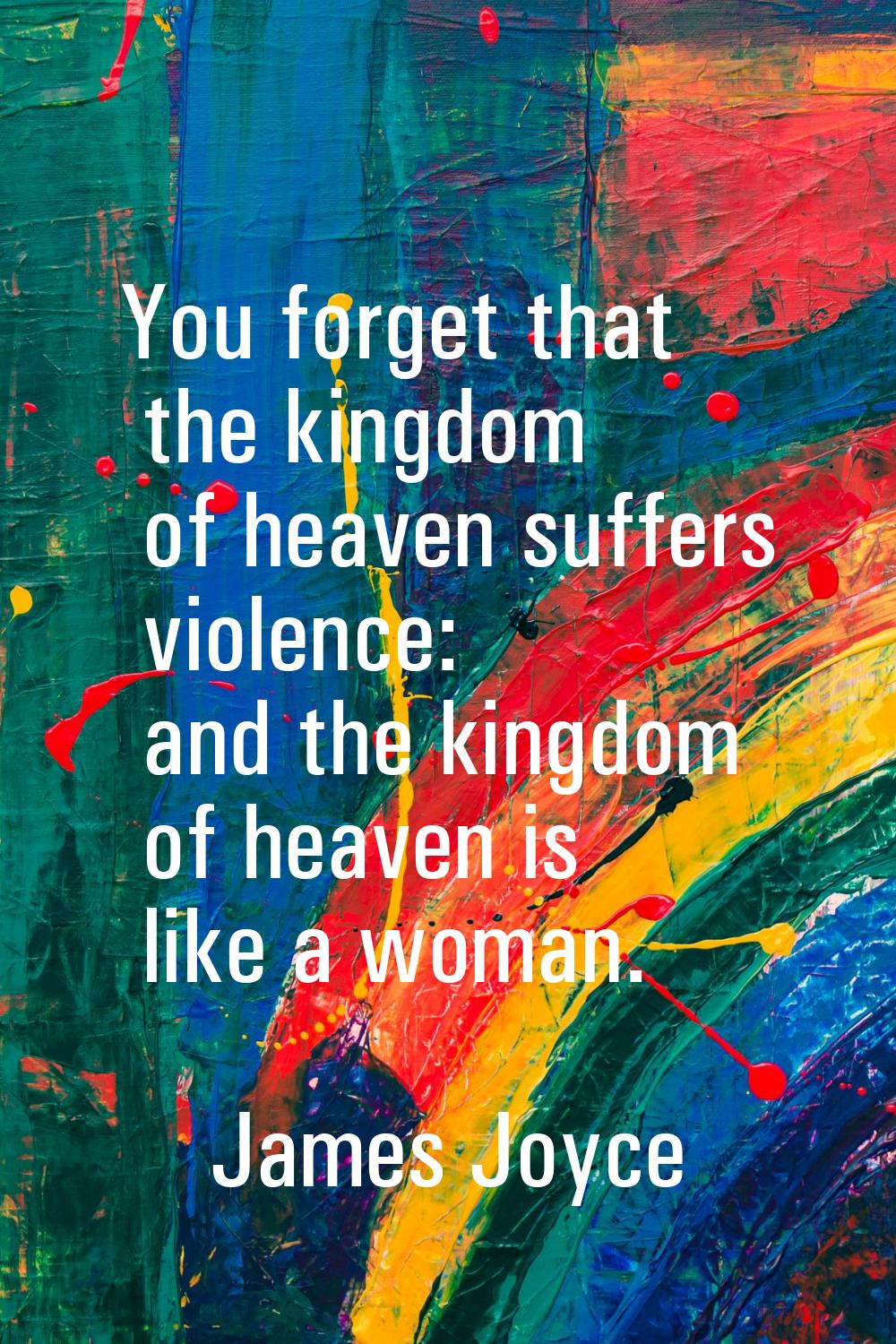 You forget that the kingdom of heaven suffers violence: and the kingdom of heaven is like a woman.
