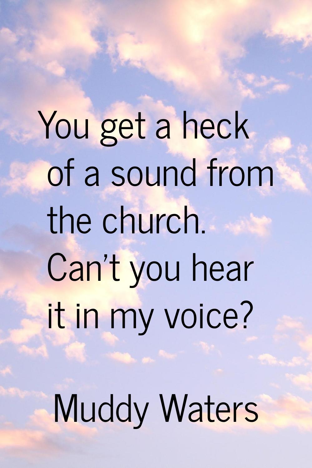 You get a heck of a sound from the church. Can't you hear it in my voice?