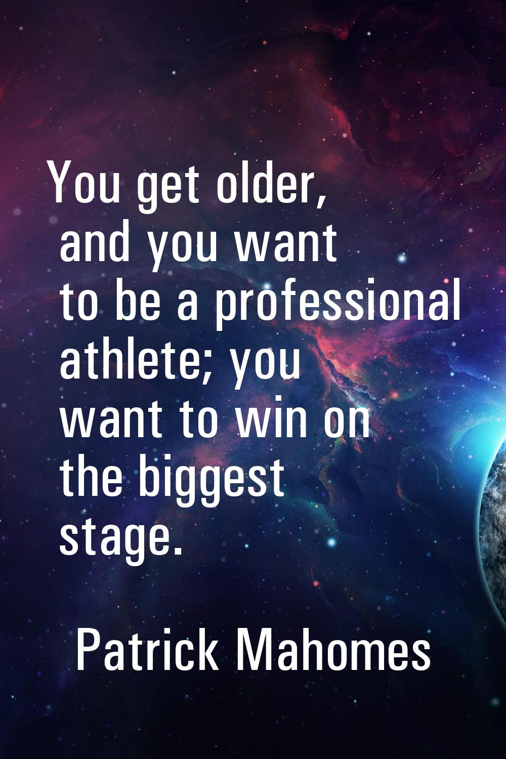 You get older, and you want to be a professional athlete; you want to win on the biggest stage.