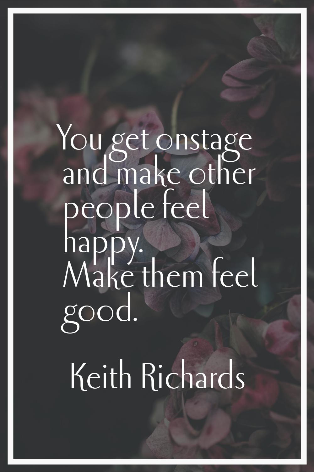 You get onstage and make other people feel happy. Make them feel good.