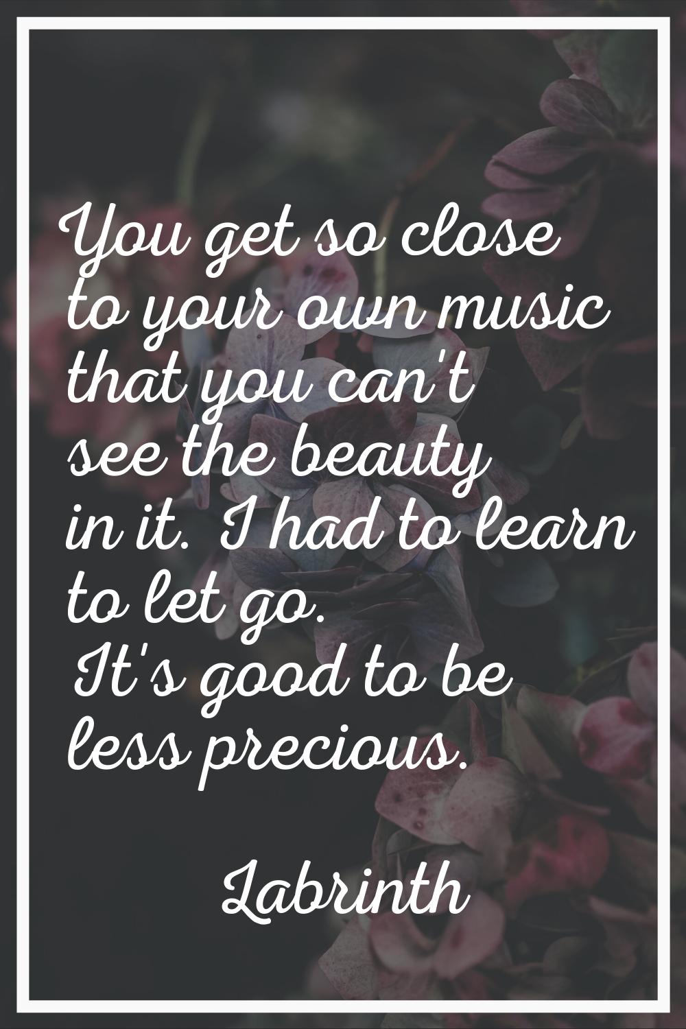 You get so close to your own music that you can't see the beauty in it. I had to learn to let go. I