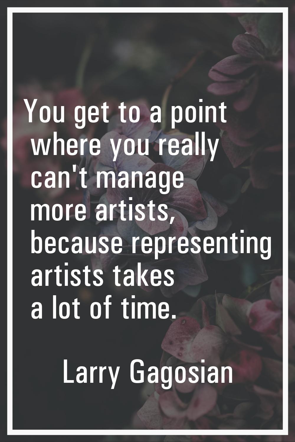 You get to a point where you really can't manage more artists, because representing artists takes a