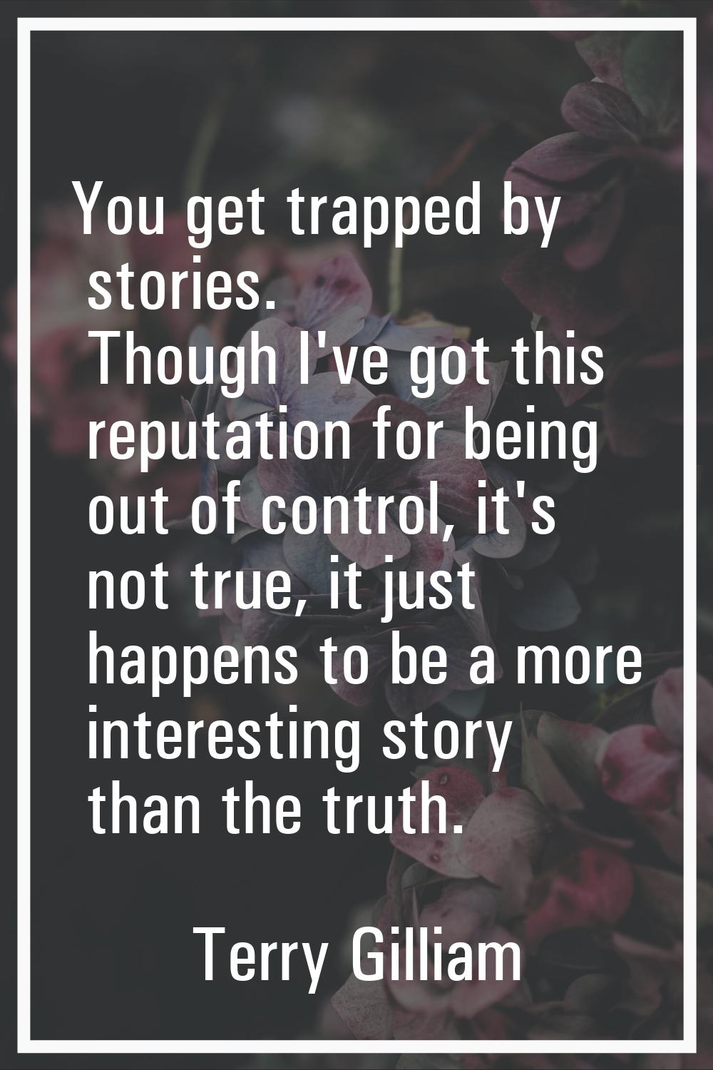 You get trapped by stories. Though I've got this reputation for being out of control, it's not true