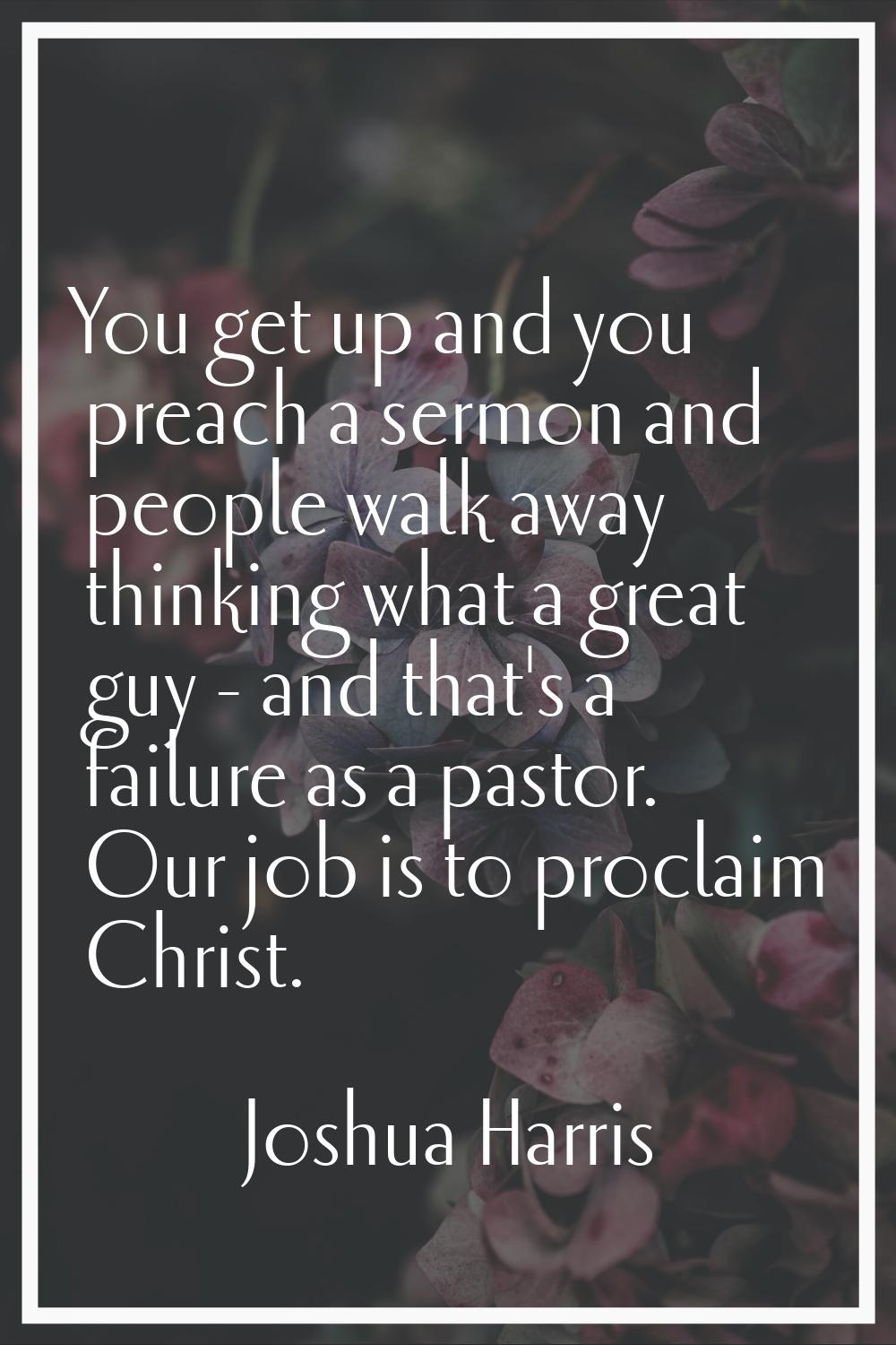You get up and you preach a sermon and people walk away thinking what a great guy - and that's a fa