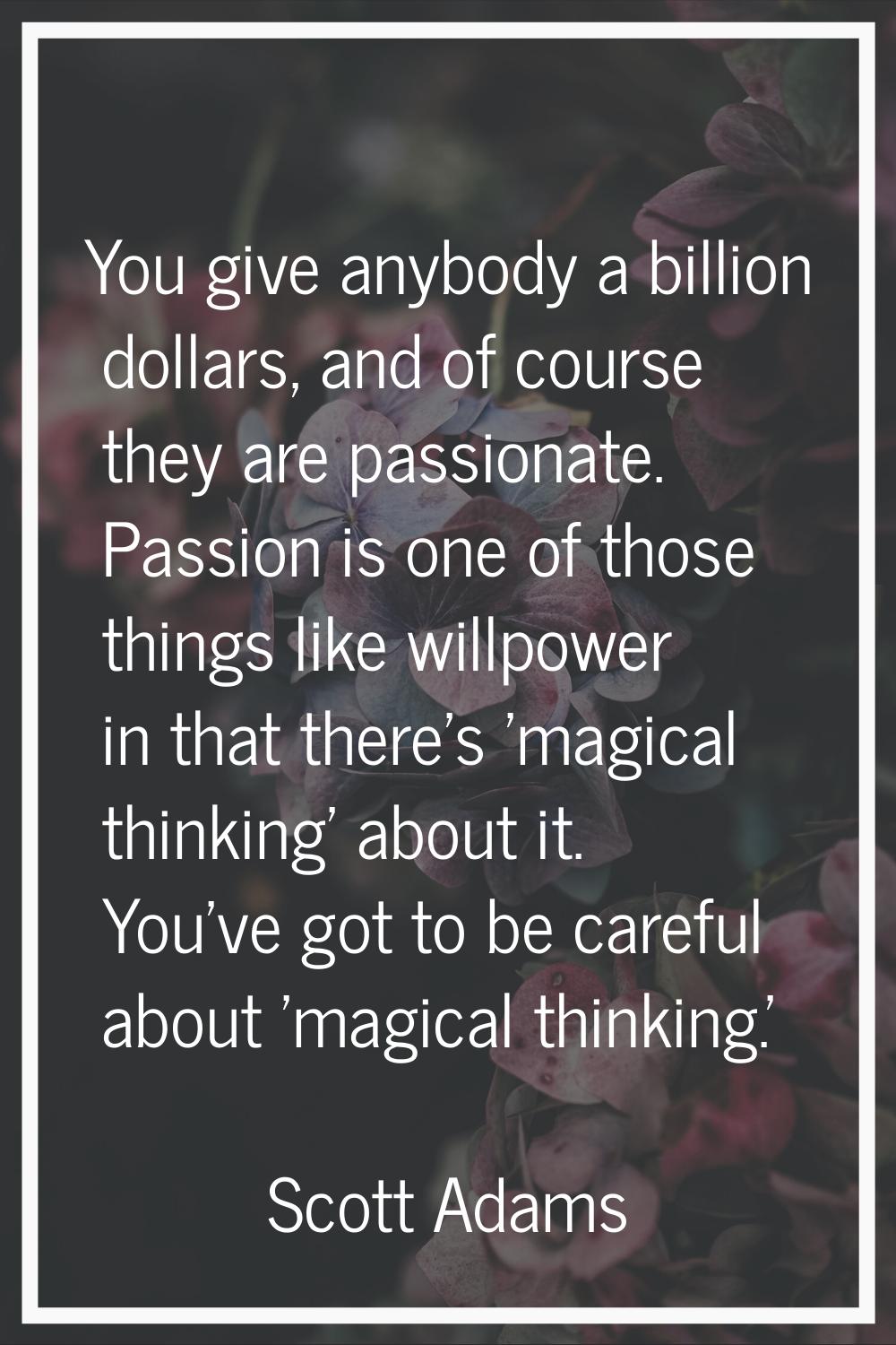 You give anybody a billion dollars, and of course they are passionate. Passion is one of those thin