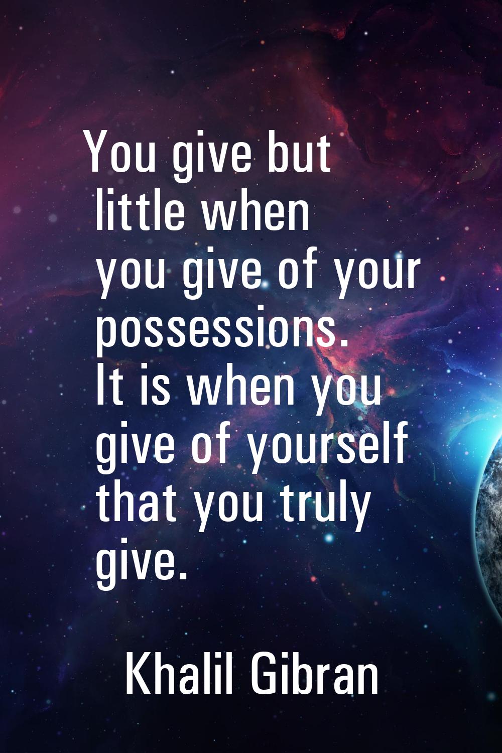 You give but little when you give of your possessions. It is when you give of yourself that you tru