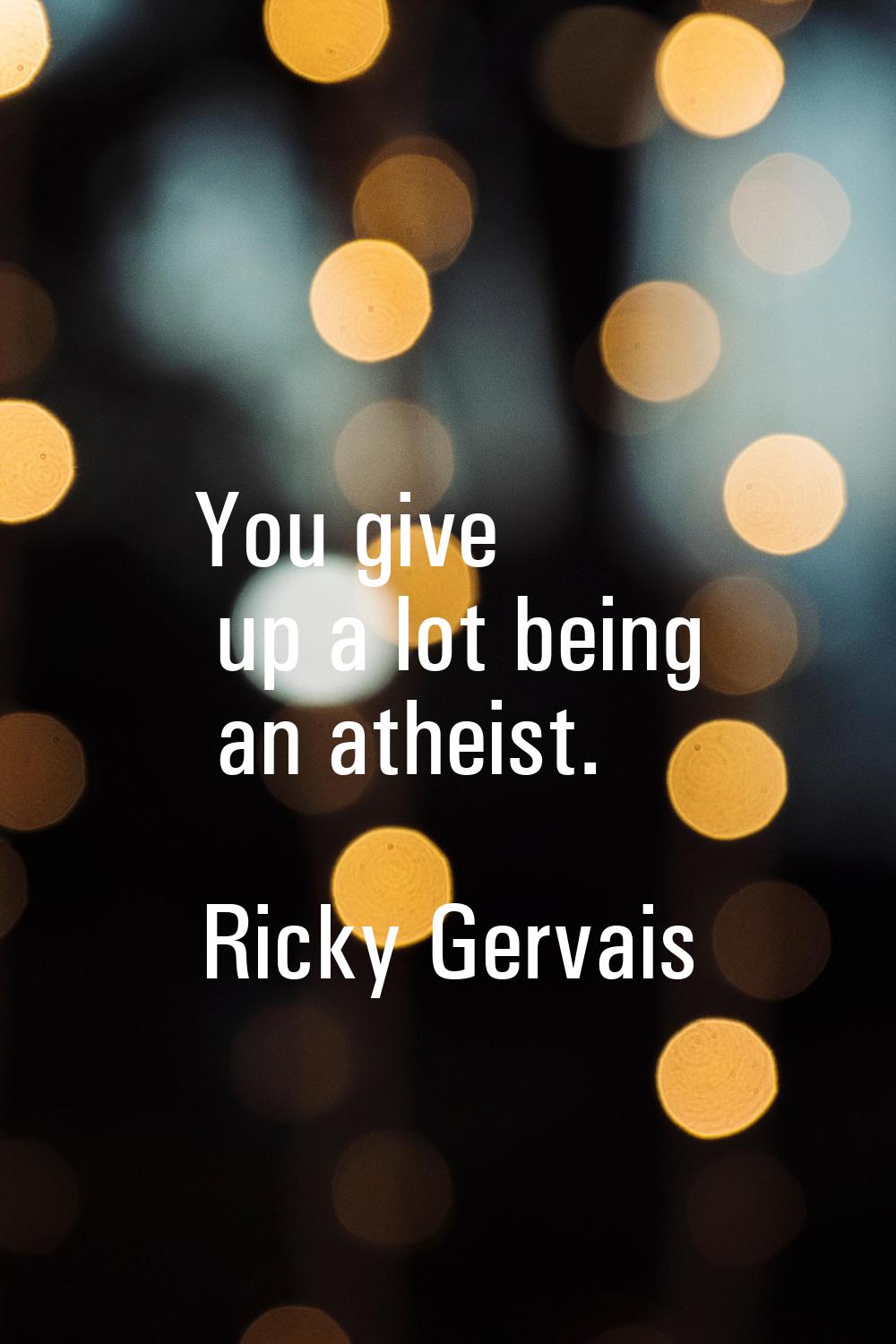You give up a lot being an atheist.