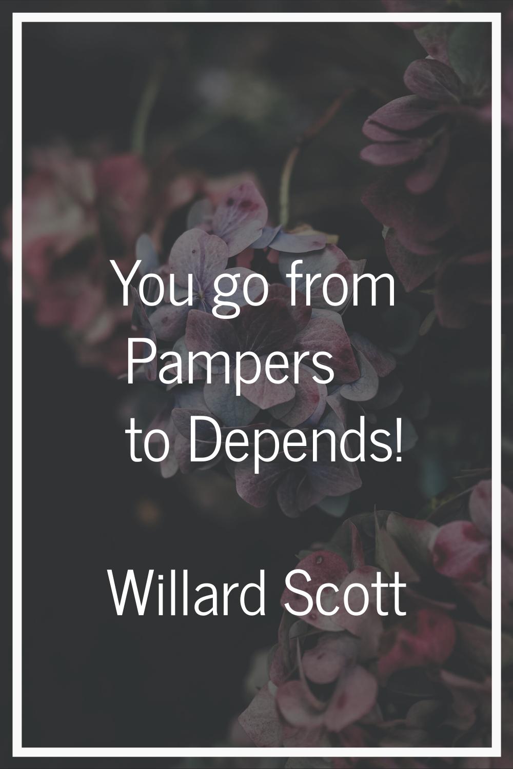 You go from Pampers to Depends!