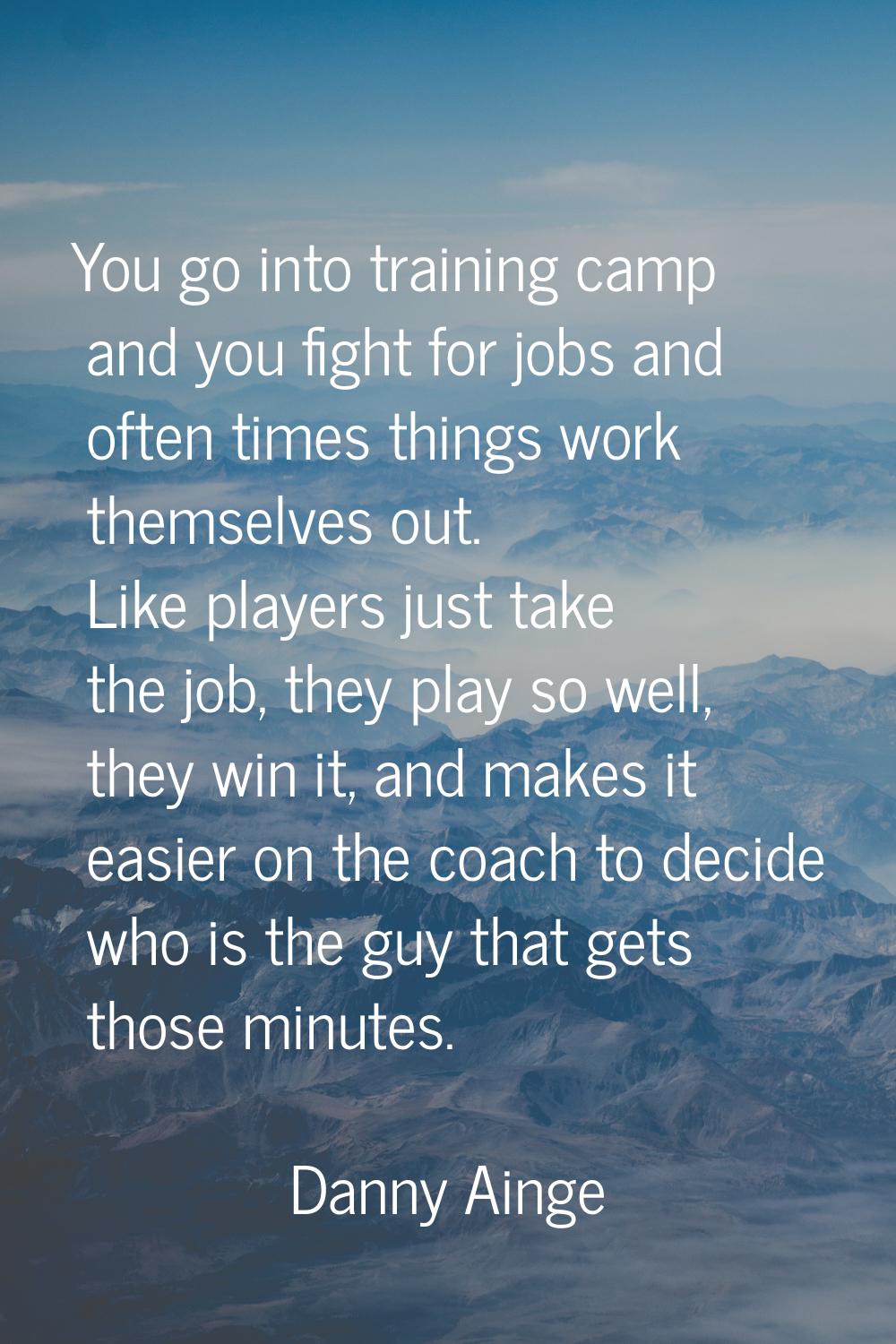 You go into training camp and you fight for jobs and often times things work themselves out. Like p