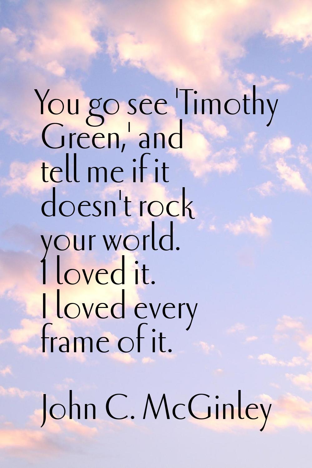 You go see 'Timothy Green,' and tell me if it doesn't rock your world. I loved it. I loved every fr