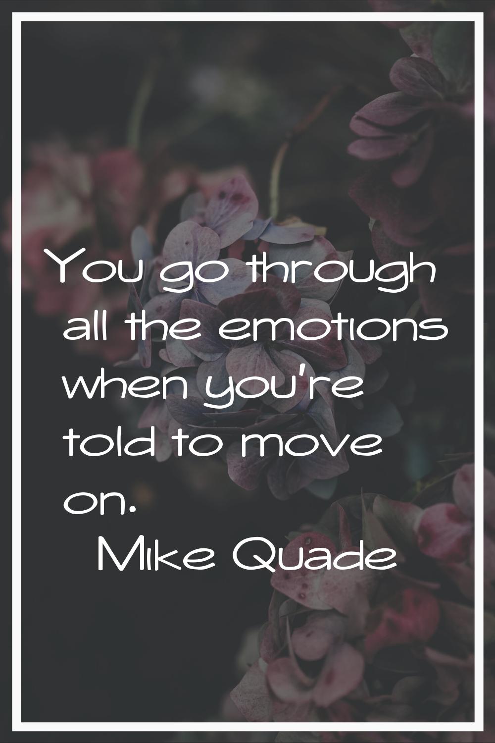 You go through all the emotions when you're told to move on.