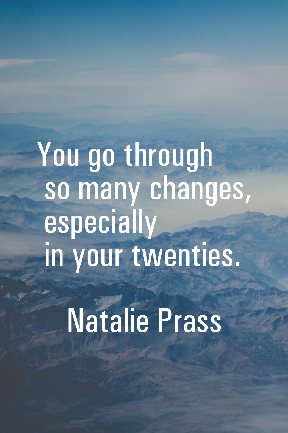 You go through so many changes, especially in your twenties.