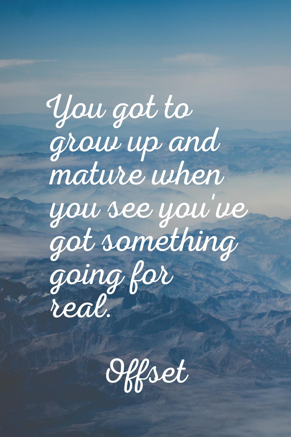You got to grow up and mature when you see you've got something going for real.