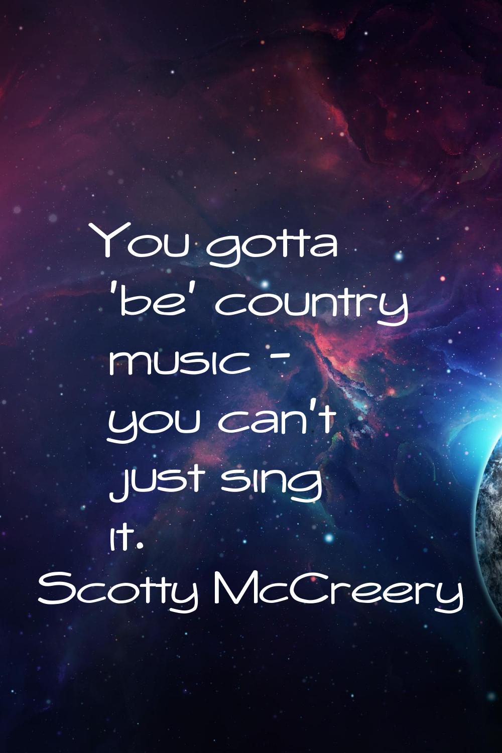 You gotta 'be' country music - you can't just sing it.