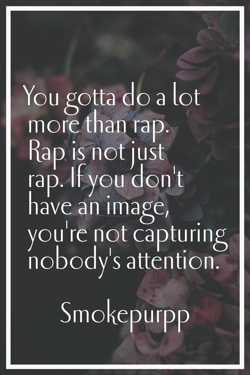 You gotta do a lot more than rap. Rap is not just rap. If you don't have an image, you're not captu