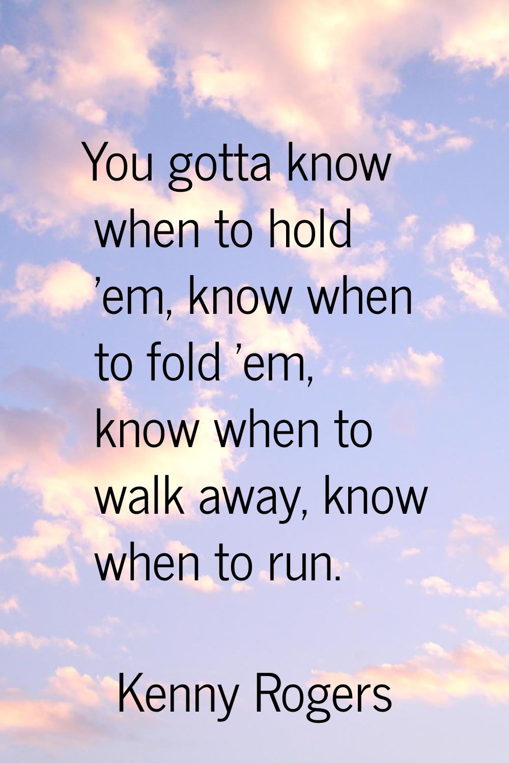 You gotta know when to hold 'em, know when to fold 'em, know when to walk away, know when to run.