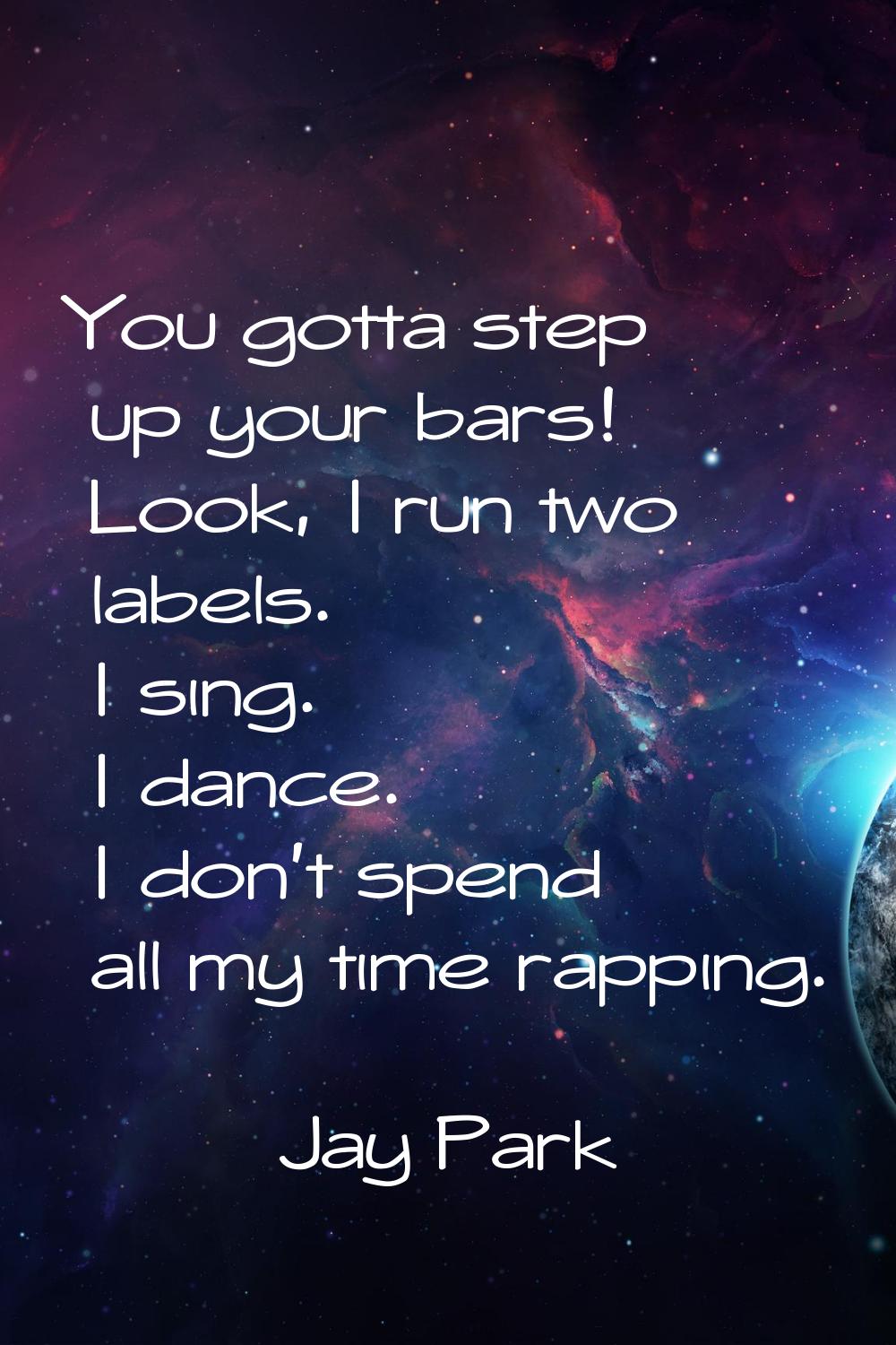 You gotta step up your bars! Look, I run two labels. I sing. I dance. I don't spend all my time rap