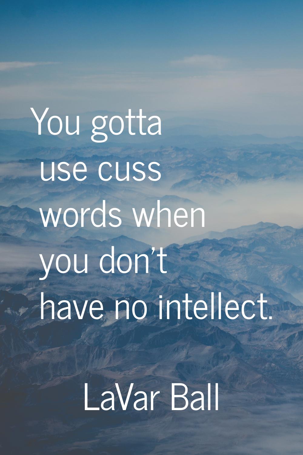 You gotta use cuss words when you don't have no intellect.