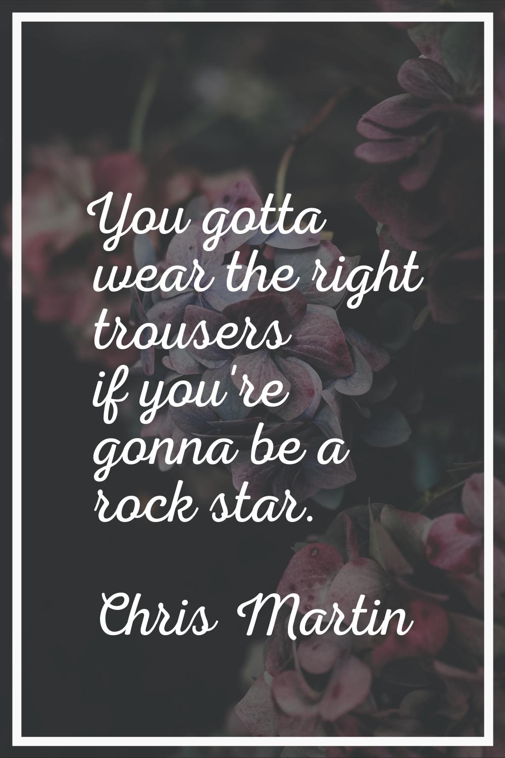You gotta wear the right trousers if you're gonna be a rock star.