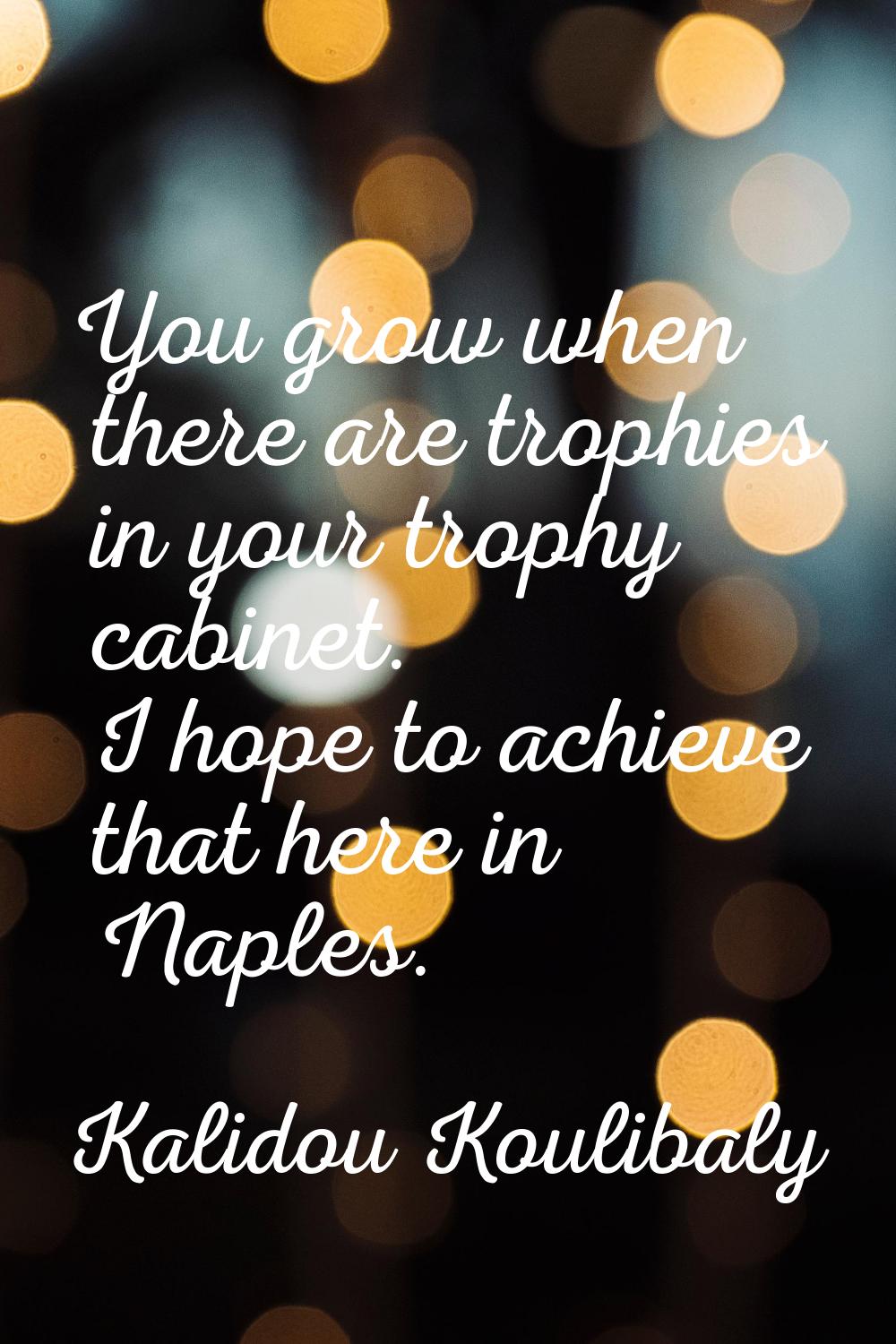 You grow when there are trophies in your trophy cabinet. I hope to achieve that here in Naples.