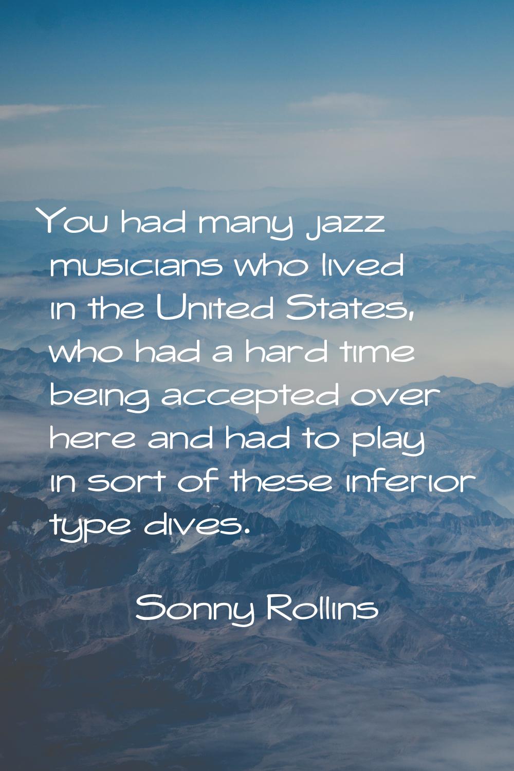 You had many jazz musicians who lived in the United States, who had a hard time being accepted over