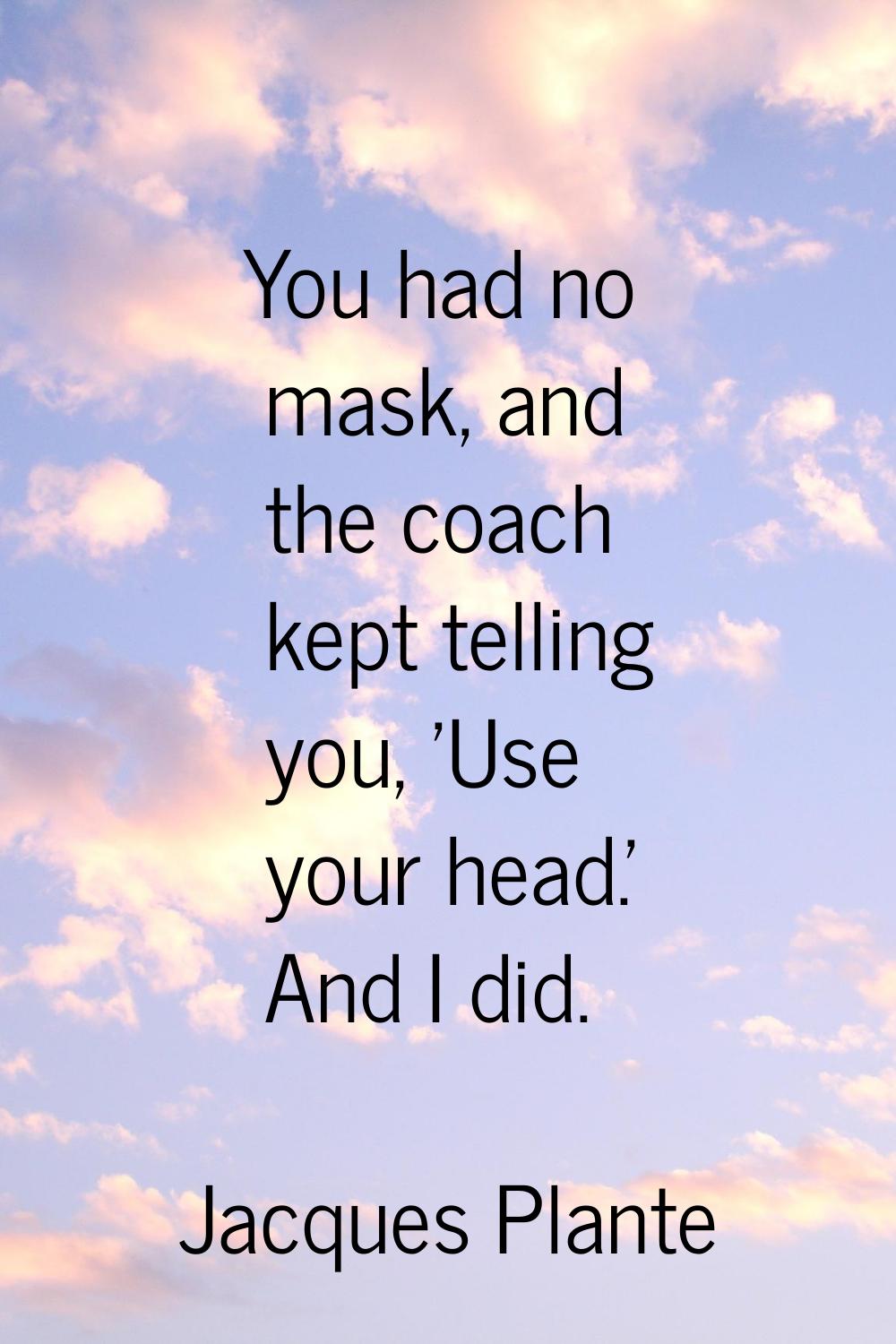 You had no mask, and the coach kept telling you, 'Use your head.' And I did.