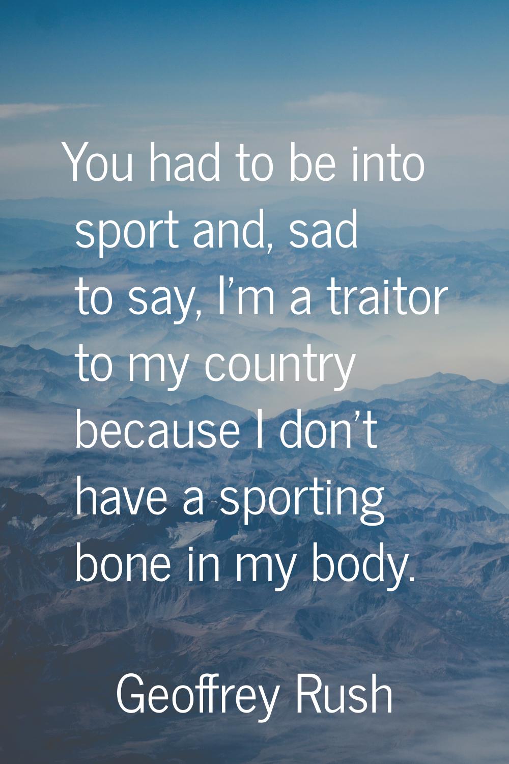 You had to be into sport and, sad to say, I'm a traitor to my country because I don't have a sporti