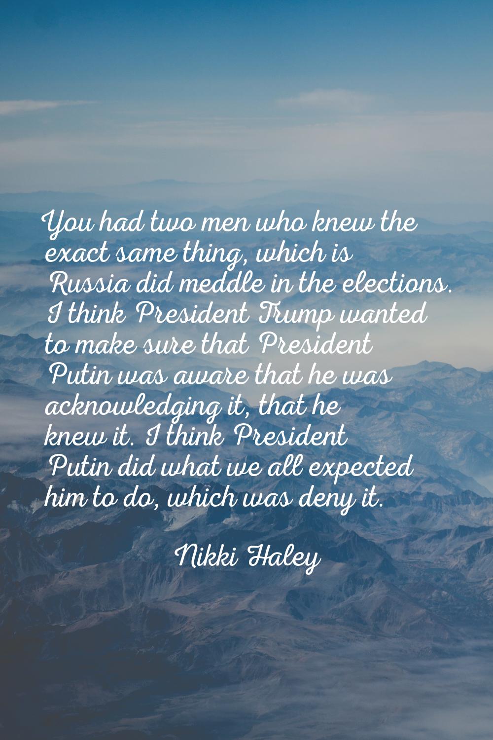 You had two men who knew the exact same thing, which is Russia did meddle in the elections. I think