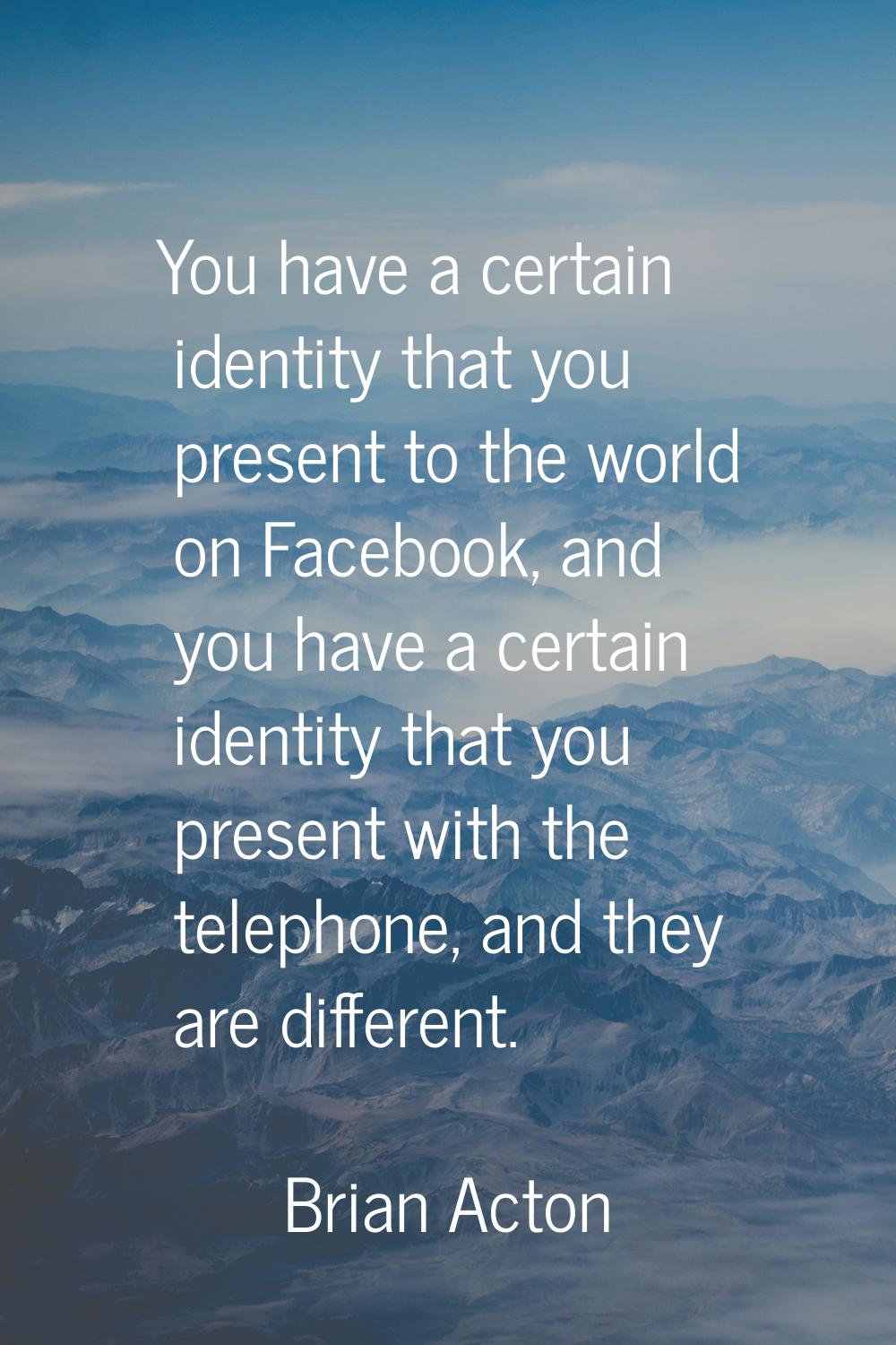 You have a certain identity that you present to the world on Facebook, and you have a certain ident