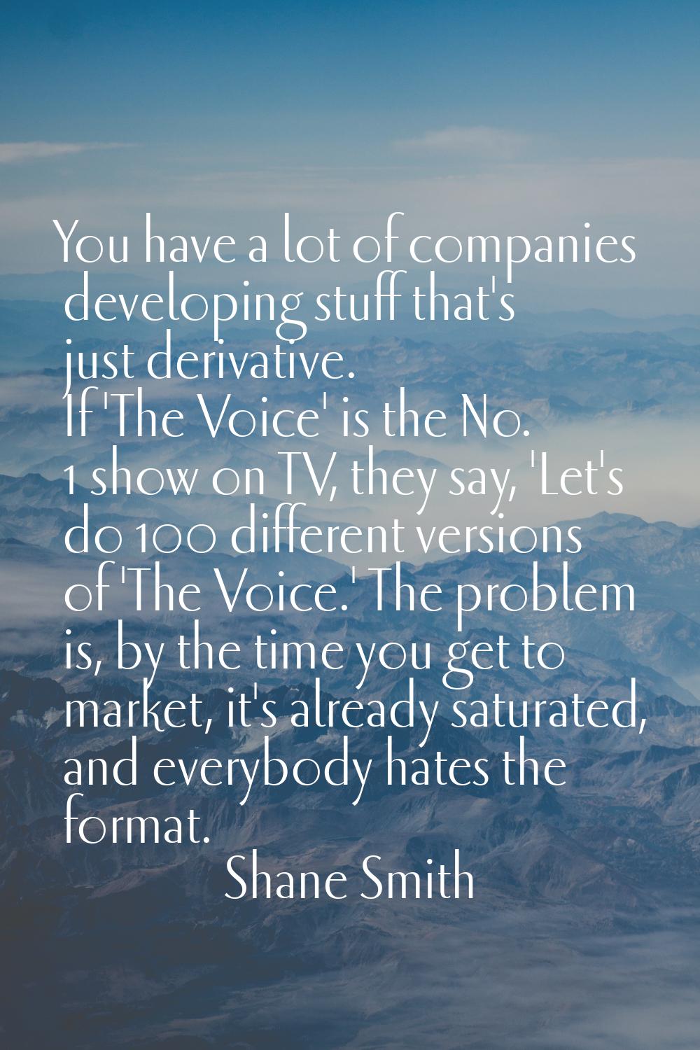 You have a lot of companies developing stuff that's just derivative. If 'The Voice' is the No. 1 sh