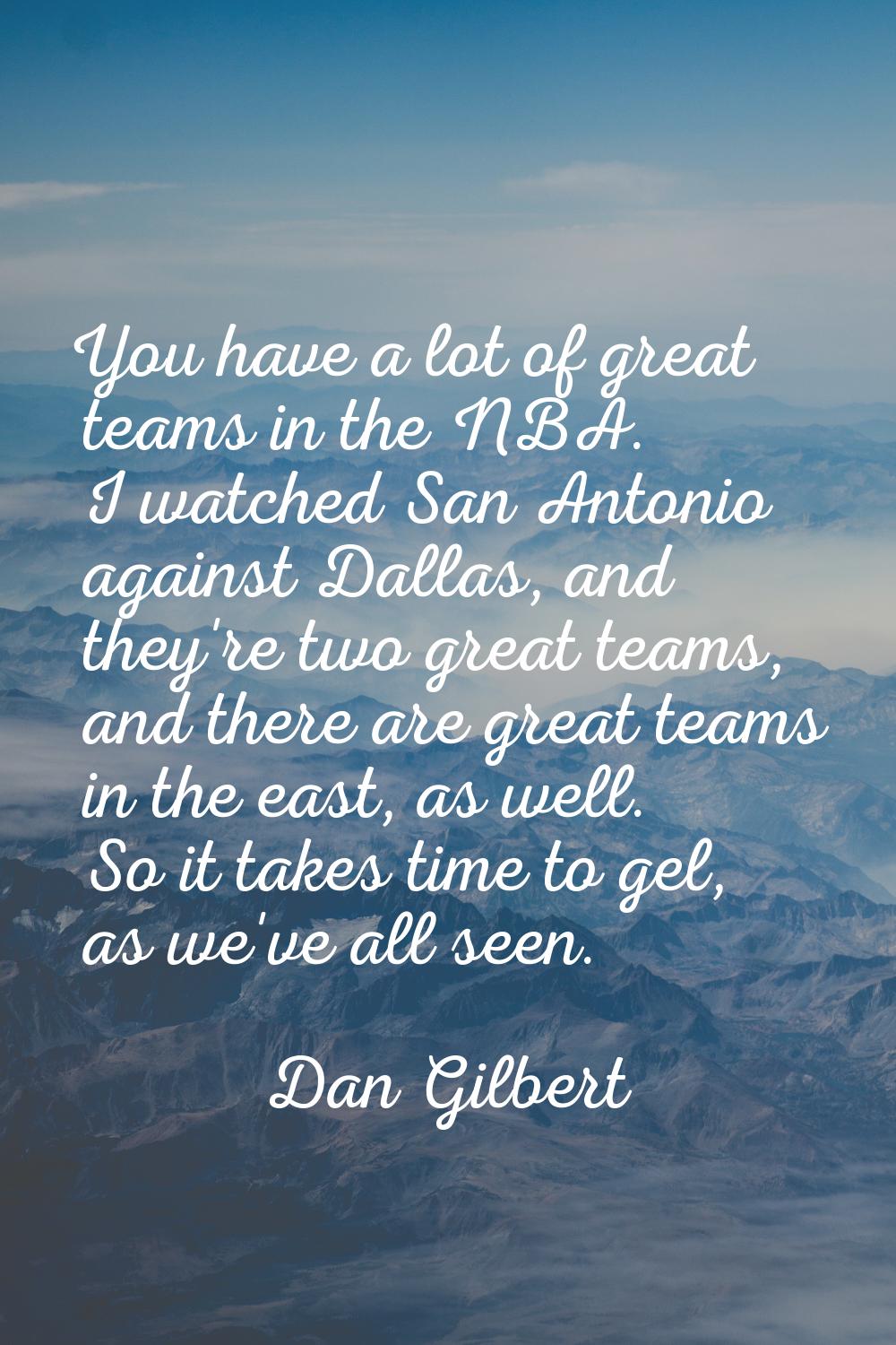 You have a lot of great teams in the NBA. I watched San Antonio against Dallas, and they're two gre