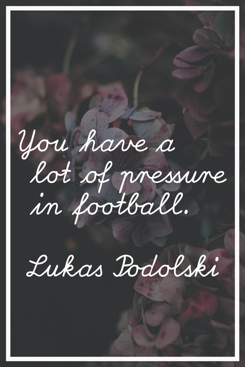 You have a lot of pressure in football.