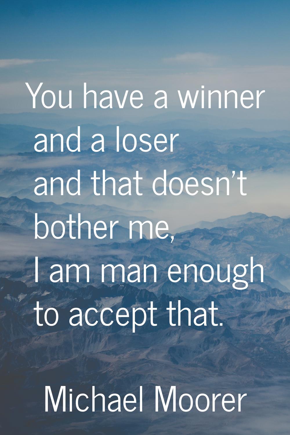 You have a winner and a loser and that doesn't bother me, I am man enough to accept that.