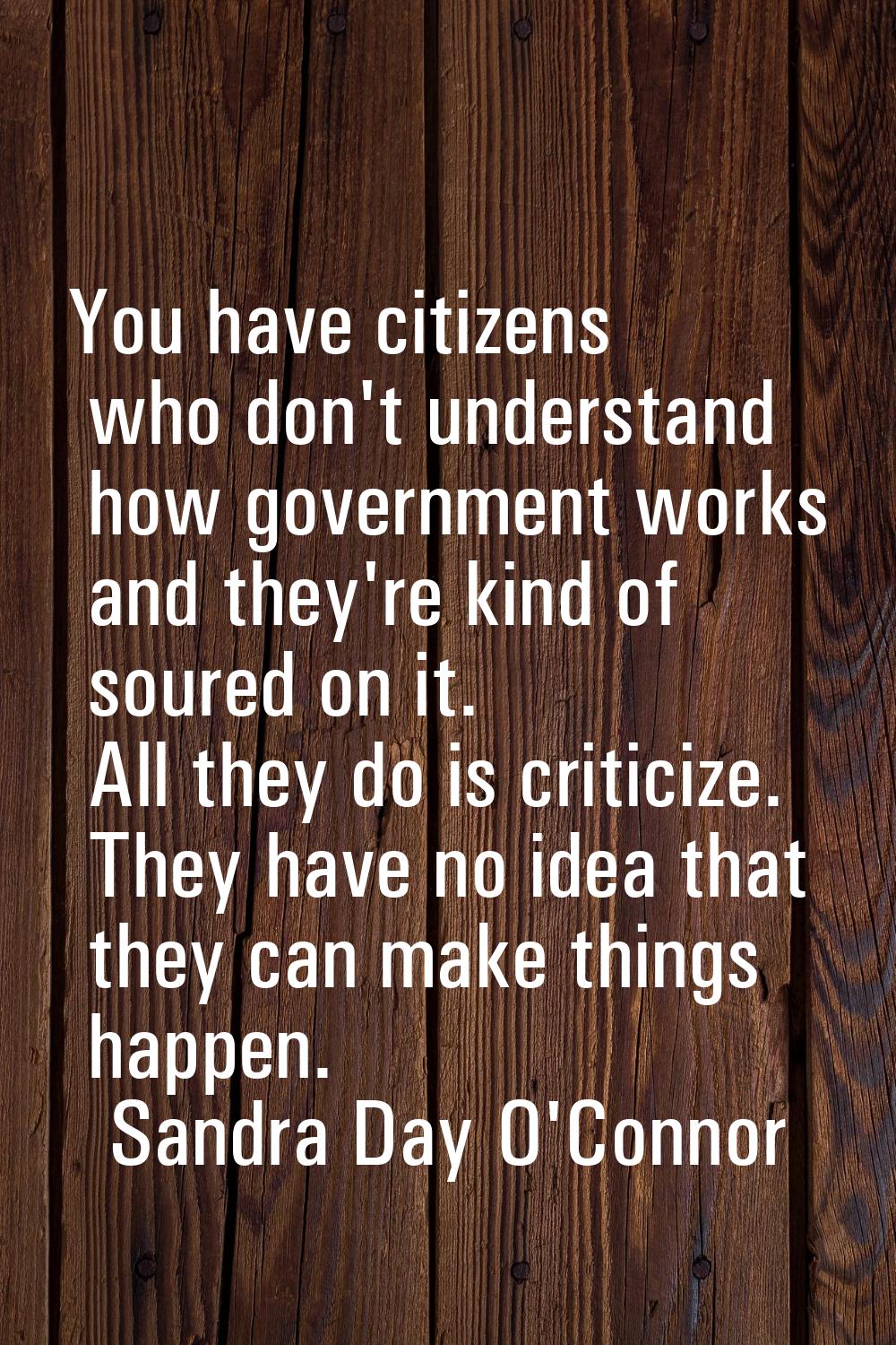 You have citizens who don't understand how government works and they're kind of soured on it. All t
