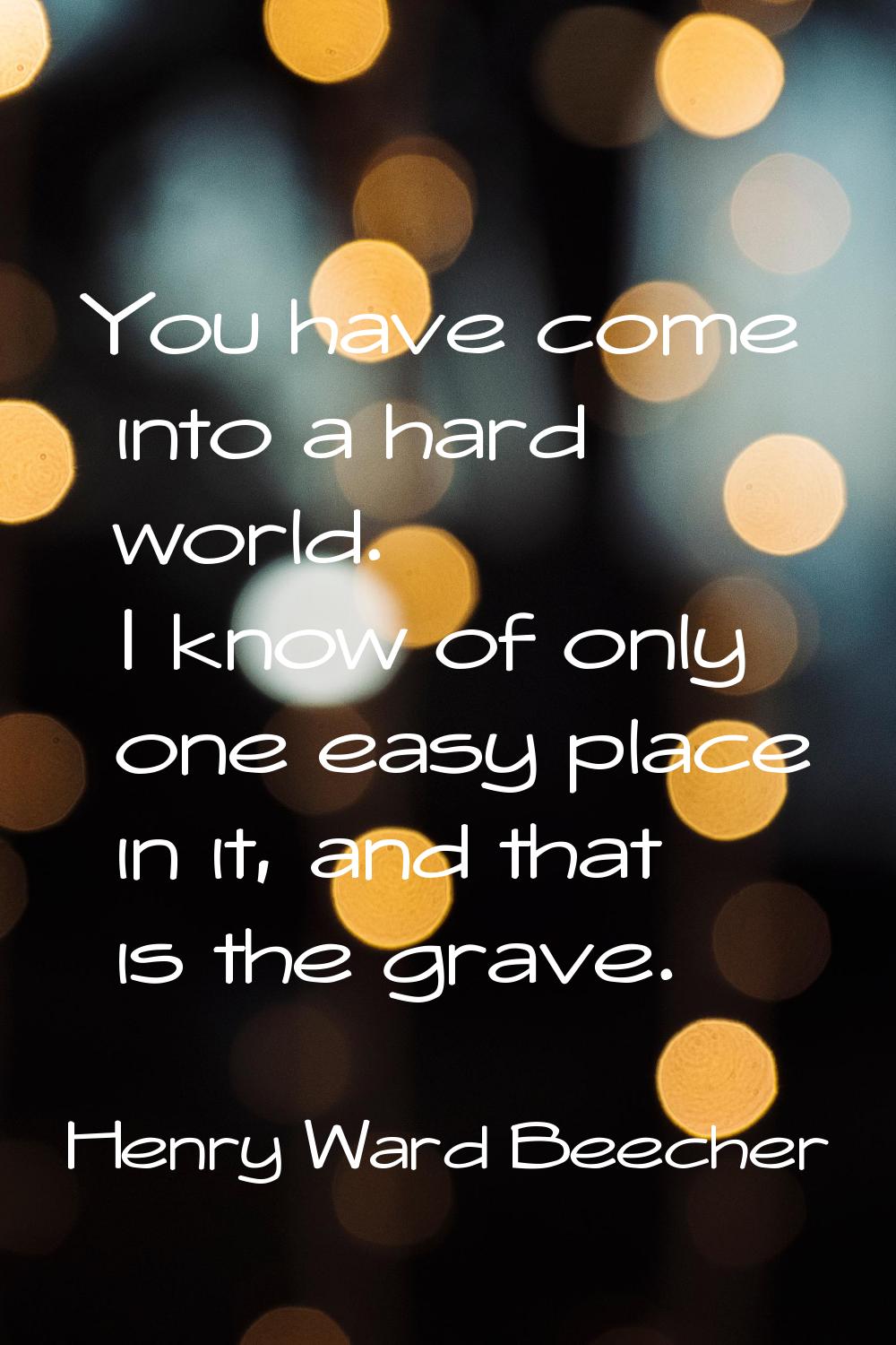 You have come into a hard world. I know of only one easy place in it, and that is the grave.
