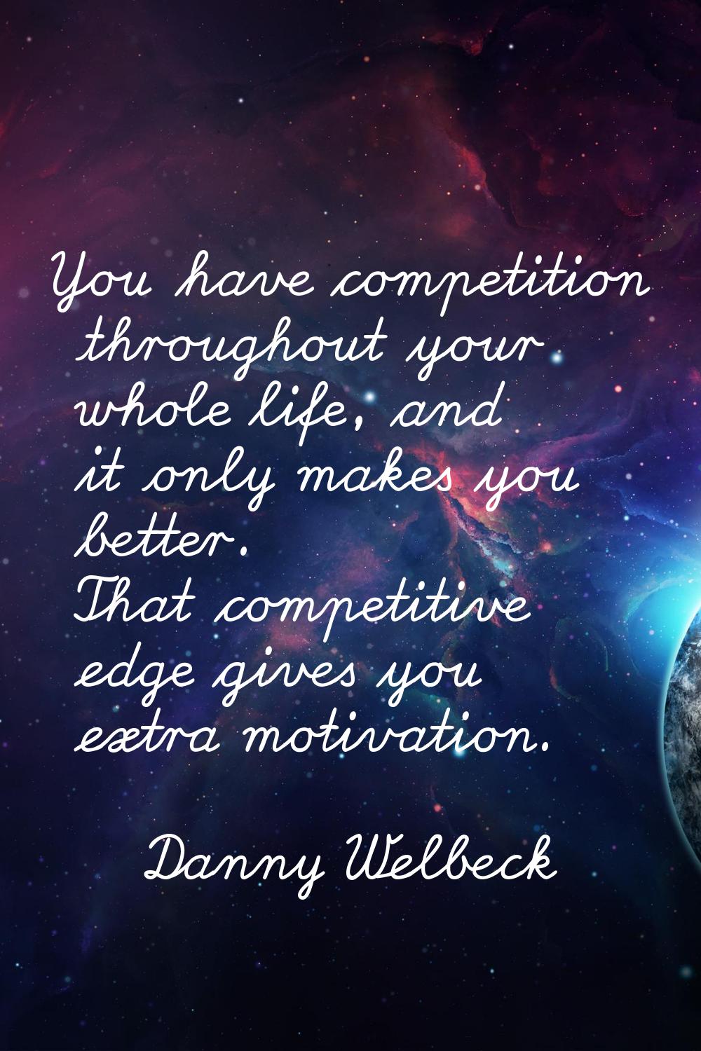 You have competition throughout your whole life, and it only makes you better. That competitive edg