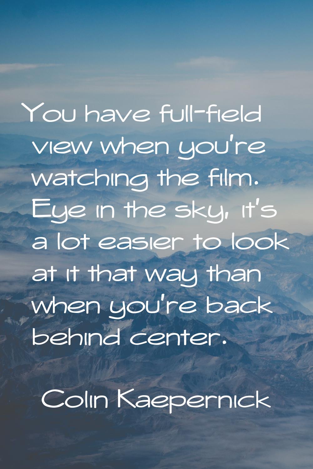 You have full-field view when you're watching the film. Eye in the sky, it's a lot easier to look a