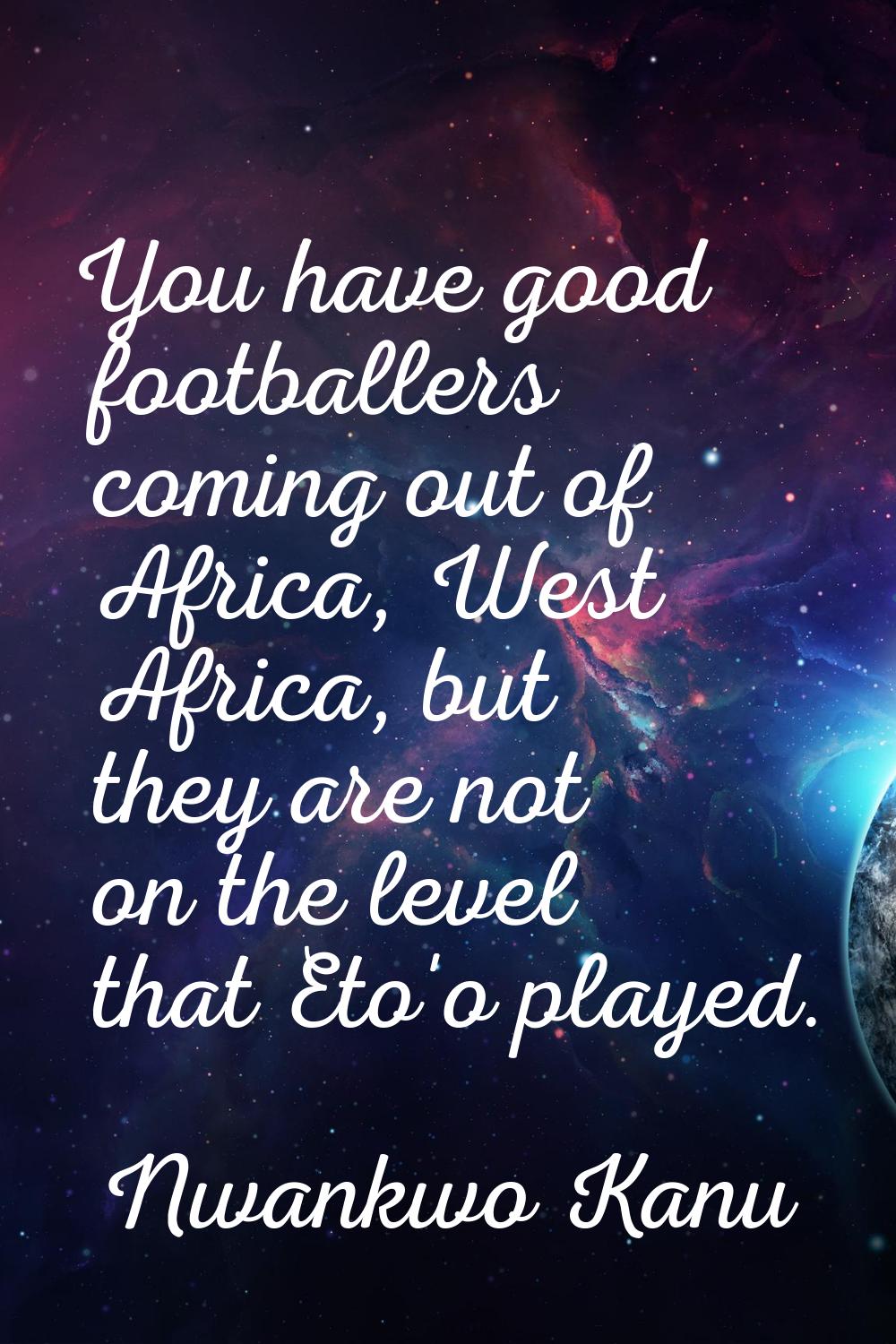 You have good footballers coming out of Africa, West Africa, but they are not on the level that Eto